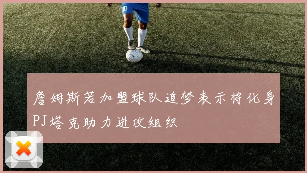 詹姆斯若加盟球队追梦表示将化身PJ塔克助力进攻组织